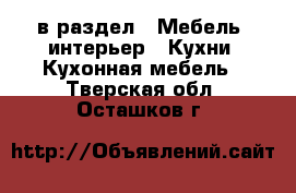  в раздел : Мебель, интерьер » Кухни. Кухонная мебель . Тверская обл.,Осташков г.